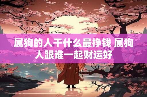 属狗的人干什么最挣钱 属狗人跟谁一起财运好