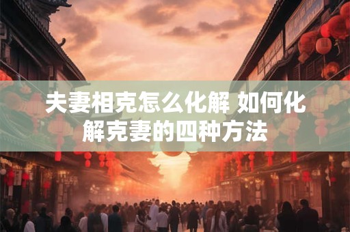 夫妻相克怎么化解 如何化解克妻的四种方法