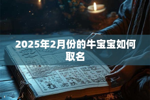 2025年2月份的牛宝宝如何取名 2025年2月份的牛宝宝如何取名