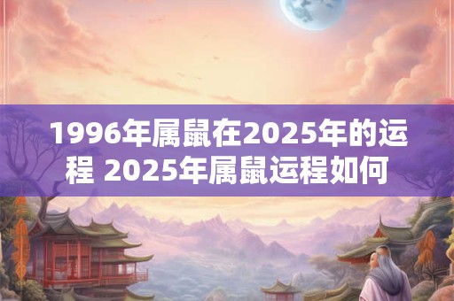 1996年属鼠在2025年的运程 2025年属鼠运程如何