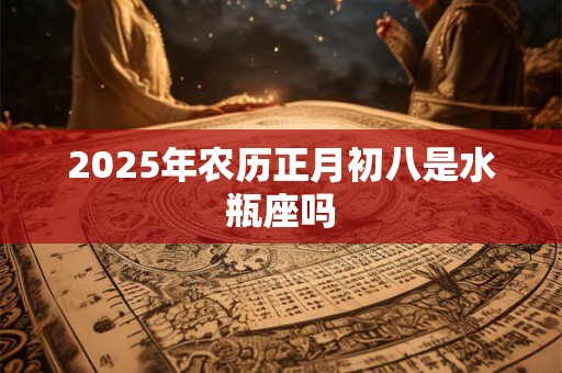2025年农历正月初八是水瓶座吗