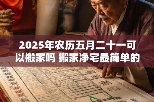 2026年农历五月二十一可以搬家吗 搬家净宅最简单的方法