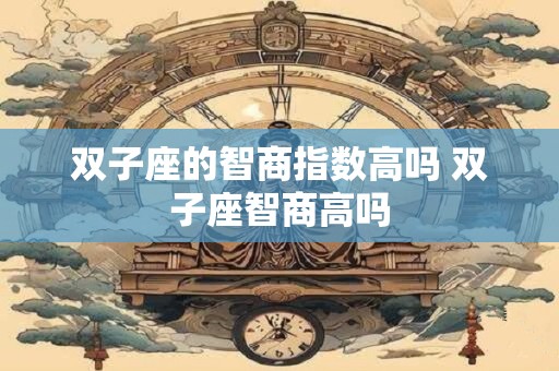 双子座的智商指数高吗 双子座智商高吗