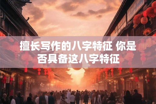 擅长写作的八字特征 你是否具备这八字特征