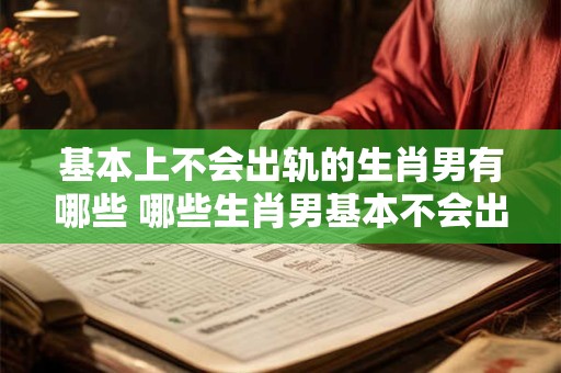基本上不会出轨的生肖男有哪些 哪些生肖男基本不会出轨