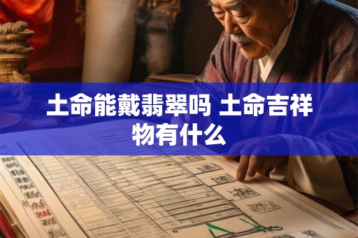 土命能戴翡翠吗 土命吉祥物有什么 土命能戴翡翠吗 土命吉祥物有什么