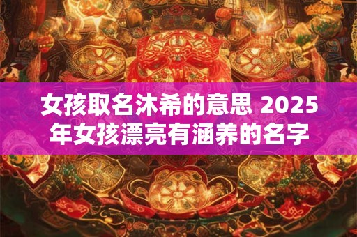 女孩取名沐希的意思 2025年女孩漂亮有涵养的名字
