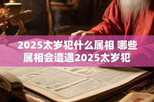 2025太岁犯什么属相 哪些属相会遭遇2025太岁犯
