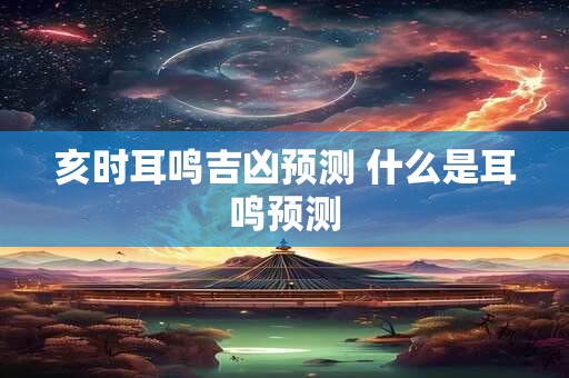 亥时耳鸣吉凶预测 什么是耳鸣预测