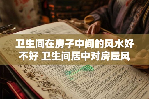 卫生间在房子中间的风水好不好 卫生间居中对房屋风水有影响吗