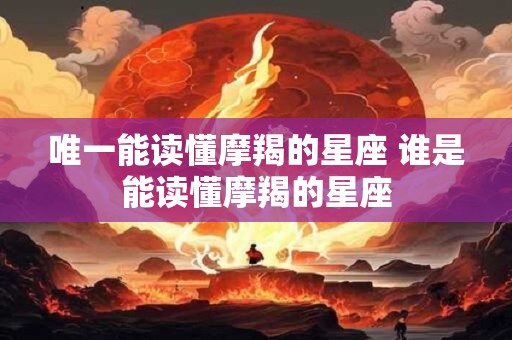唯一能读懂摩羯的星座 谁是能读懂摩羯的星座