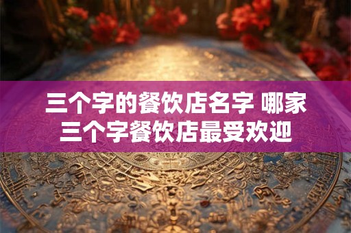 三个字的餐饮店名字 哪家三个字餐饮店最受欢迎