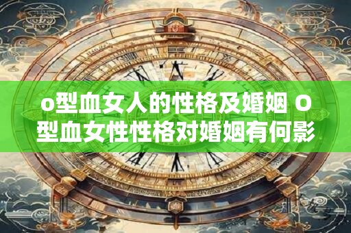 o型血女人的性格及婚姻 O型血女性性格对婚姻有何影响