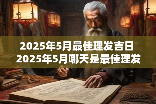 2025年5月最佳理发吉日 2025年5月哪天是最佳理发吉日
