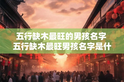 五行缺木最旺的男孩名字 五行缺木最旺男孩名字是什么