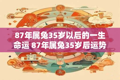 87年属兔35岁以后的一生命运 87年属兔35岁后运势如何