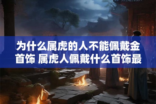 为什么属虎的人不能佩戴金首饰 属虎人佩戴什么首饰最好