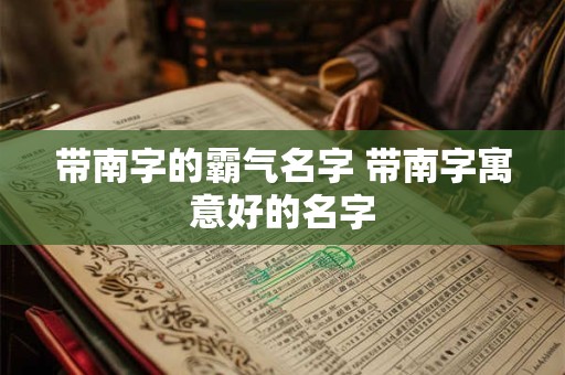 带南字的霸气名字 带南字寓意好的名字