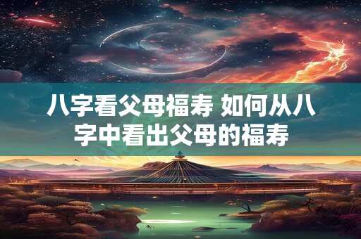 八字看父母福寿 如何从八字中看出父母的福寿