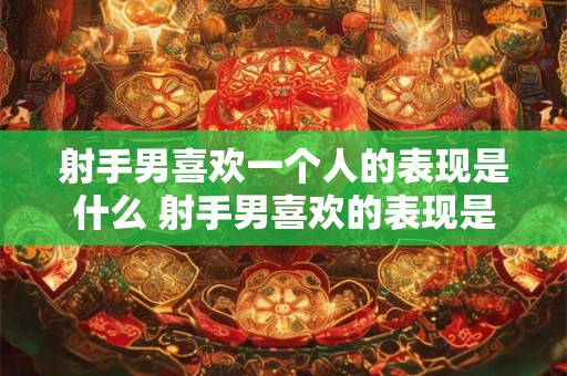 射手男喜欢一个人的表现是什么 射手男喜欢的表现是什么