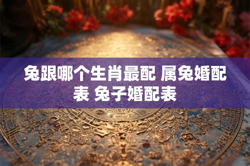 兔跟哪个生肖最配 属兔婚配表 兔子婚配表