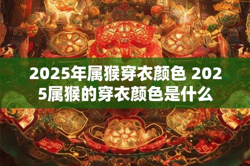 2025年属猴穿衣颜色 2025属猴的穿衣颜色是什么