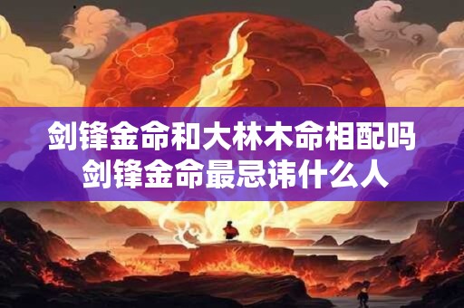 剑锋金命和大林木命相配吗 剑锋金命最忌讳什么人