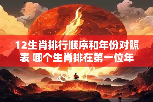 12生肖排行顺序和年份对照表 哪个生肖排在第一位年份对照表来解答