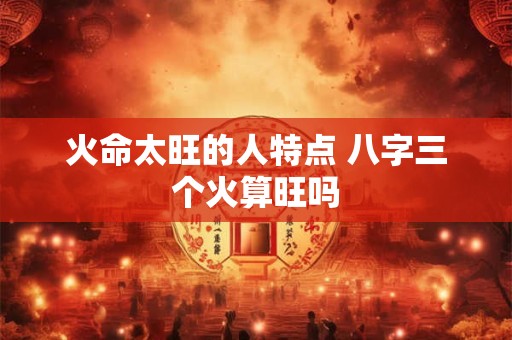 火命太旺的人特点 八字三个火算旺吗