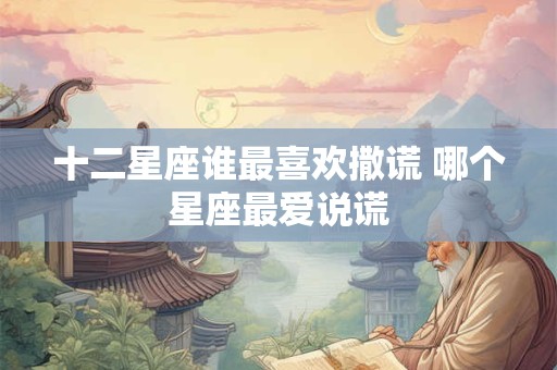 十二星座谁最喜欢撒谎 哪个星座最爱说谎
