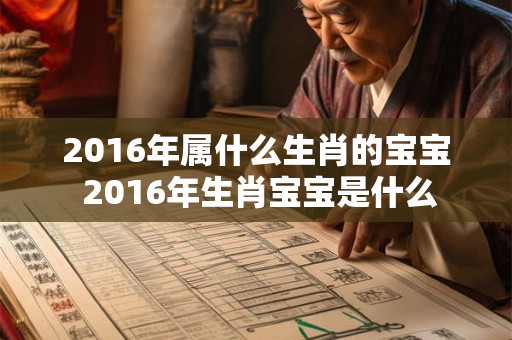 2016年属什么生肖的宝宝 2016年生肖宝宝是什么