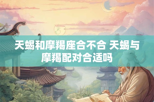 天蝎和摩羯座合不合 天蝎与摩羯配对合适吗