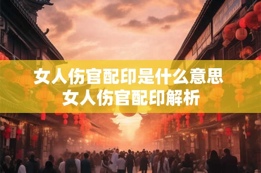 女人伤官配印是什么意思 女人伤官配印解析