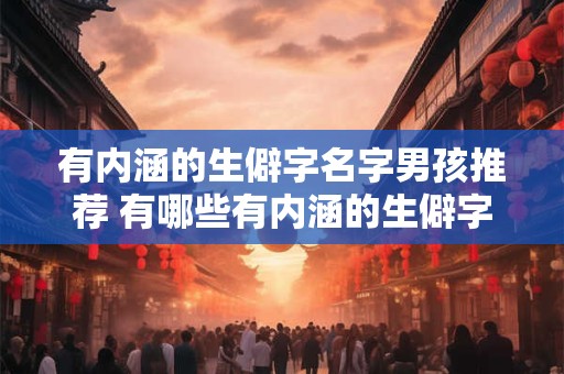 有内涵的生僻字名字男孩推荐 有哪些有内涵的生僻字男孩名字