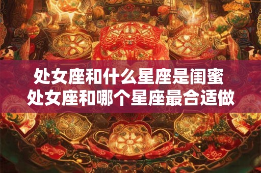 处女座和什么星座是闺蜜 处女座和哪个星座最合适做闺蜜
