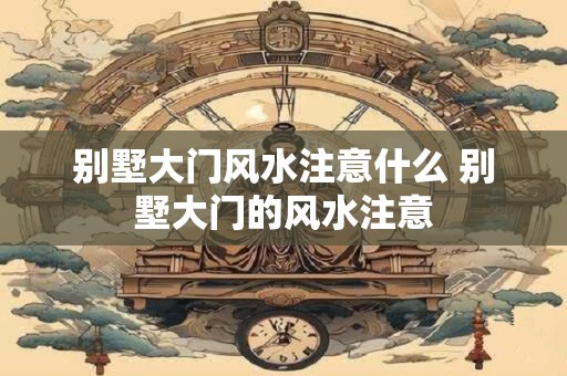 别墅大门风水注意什么 别墅大门的风水注意
