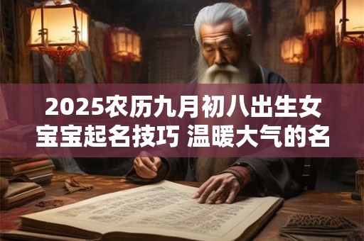 2025农历九月初八出生女宝宝起名技巧 温暖大气的名字