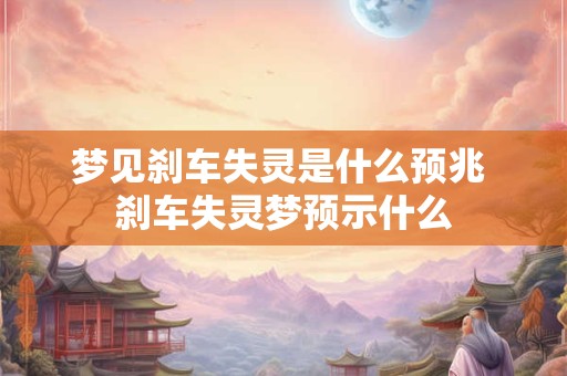 梦见刹车失灵是什么预兆 刹车失灵梦预示什么