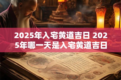 2025年入宅黄道吉日 2025年哪一天是入宅黄道吉日