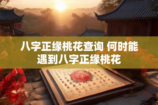 八字正缘桃花查询 何时能遇到八字正缘桃花