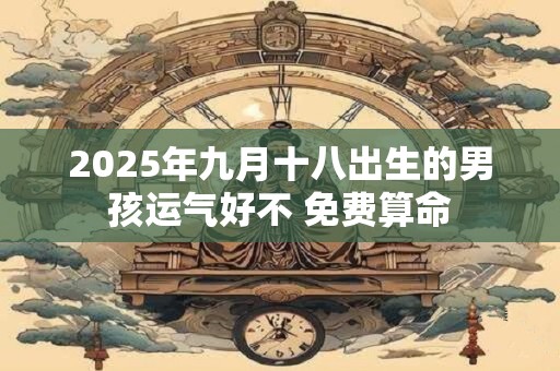2025年九月十八出生的男孩运气好不 免费算命