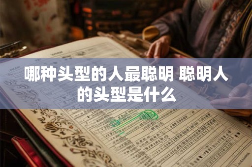 详细阅读:哪种头型的人最聪明 聪明人的头型是什么 哪种头型的人最聪明 聪明人的头型是什么