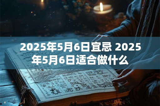 2025年5月6日宜忌 2025年5月6日适合做什么