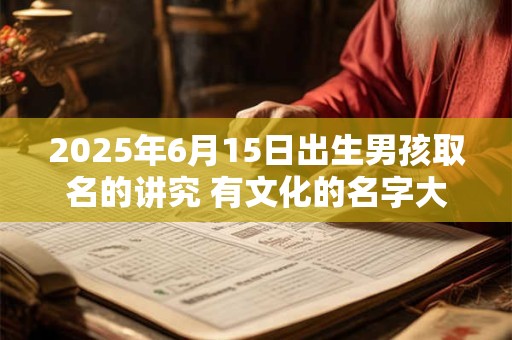 2025年6月15日出生男孩取名的讲究 有文化的名字大全