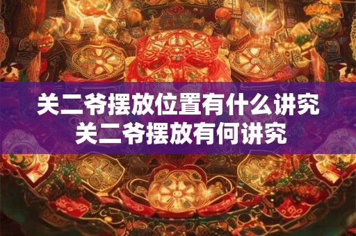关二爷摆放位置有什么讲究 关二爷摆放有何讲究