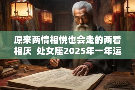 原来两情相悦也会走的两看相厌  处女座2025年一年运势