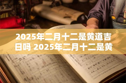 2025年二月十二是黄道吉日吗 2025年二月十二是黄道吉日吗