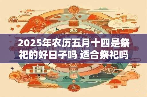 2025年农历五月十四是祭祀的好日子吗 适合祭祀吗