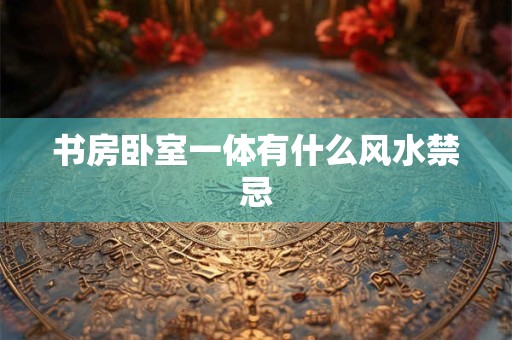 书房卧室一体有什么风水禁忌