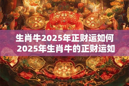 生肖牛2025年正财运如何 2025年生肖牛的正财运如何